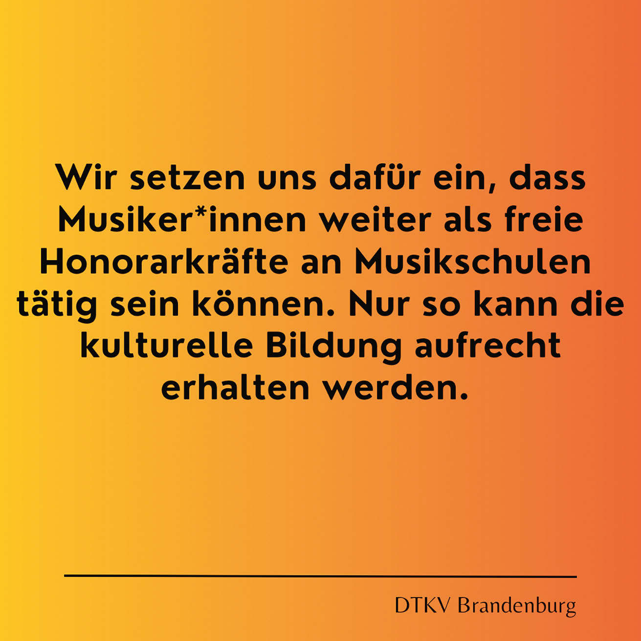 Schwarz auf orangenem Grund: "Wir setzen uns dafür ein, dass Musiker*innen weiter als freie Honorarkräfte an Musikschulen tätig sein können. Nur so kann die kulturelle Bildung aufrecht erhalten werden.